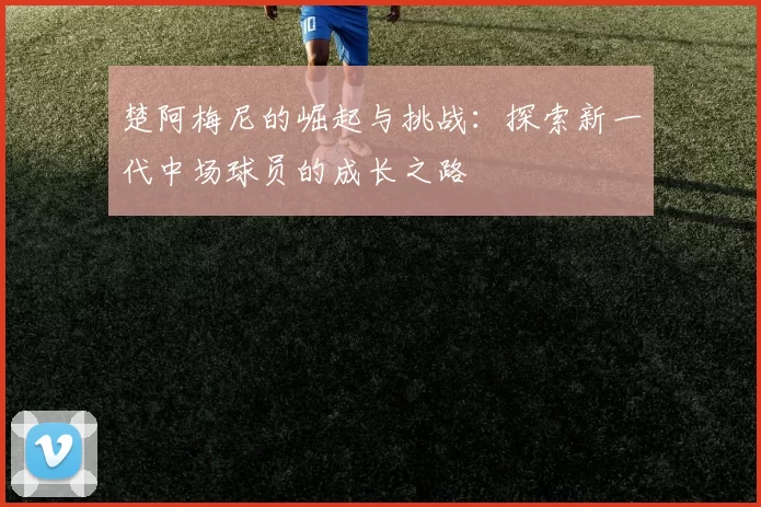 楚阿梅尼的崛起与挑战：探索新一代中场球员的成长之路