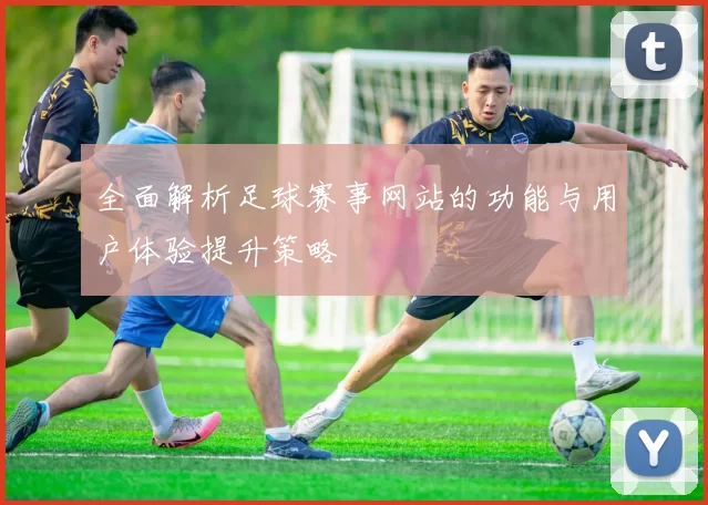全面解析足球赛事网站的功能与用户体验提升策略
