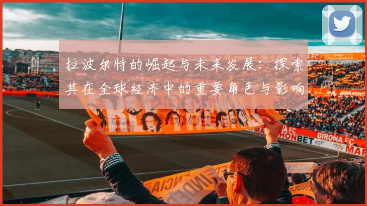 拉波尔特的崛起与未来发展：探索其在全球经济中的重要角色与影响力