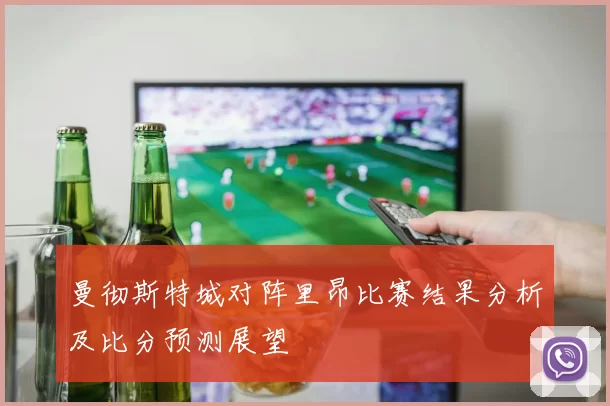 曼彻斯特城对阵里昂比赛结果分析及比分预测展望