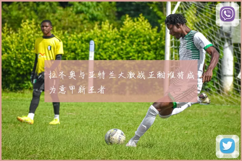 拉齐奥与亚特兰大激战正酣谁将成为意甲新王者