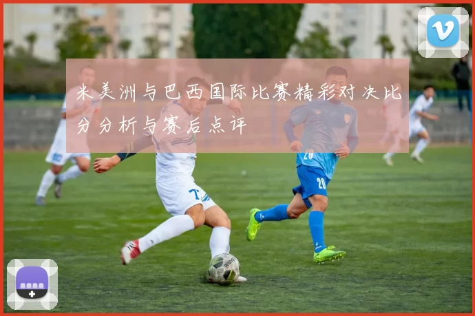 米美洲与巴西国际比赛精彩对决比分分析与赛后点评
