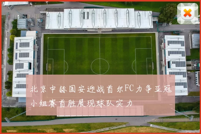 北京中赫国安迎战首尔FC力争亚冠小组赛首胜展现球队实力