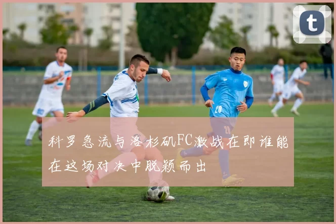 科罗急流与洛杉矶FC激战在即谁能在这场对决中脱颖而出