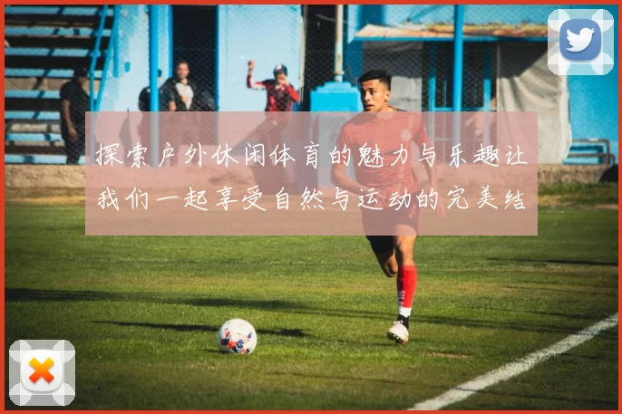 探索户外休闲体育的魅力与乐趣让我们一起享受自然与运动的完美结合