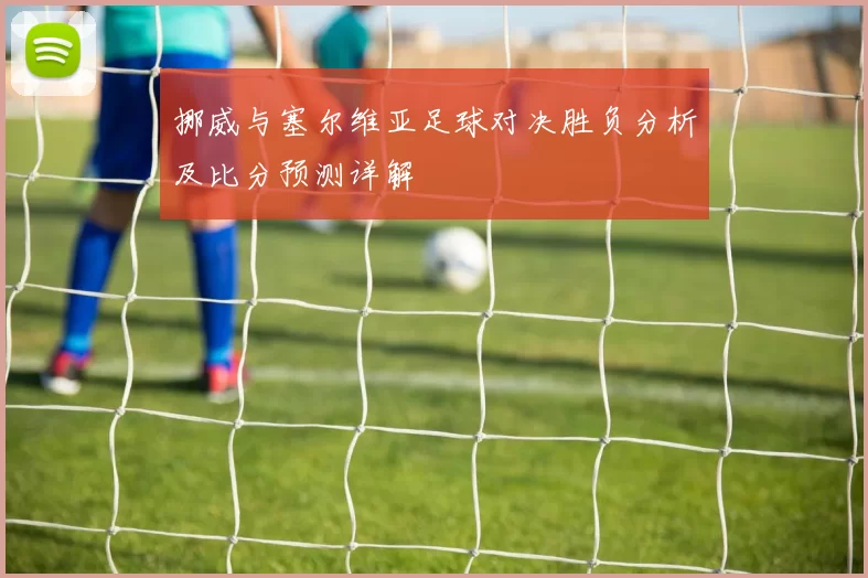 挪威与塞尔维亚足球对决胜负分析及比分预测详解