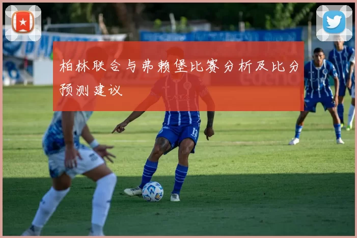 柏林联合与弗赖堡比赛分析及比分预测建议