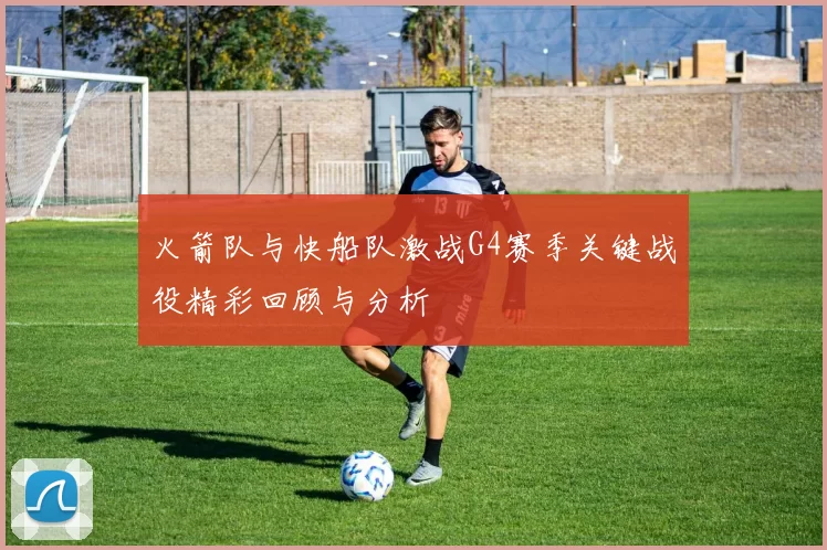 火箭队与快船队激战G4赛季关键战役精彩回顾与分析
