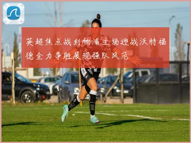 英超焦点战利物浦主场迎战沃特福德全力争胜展现强队风范