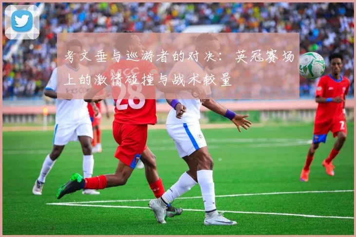 考文垂与巡游者的对决：英冠赛场上的激情碰撞与战术较量